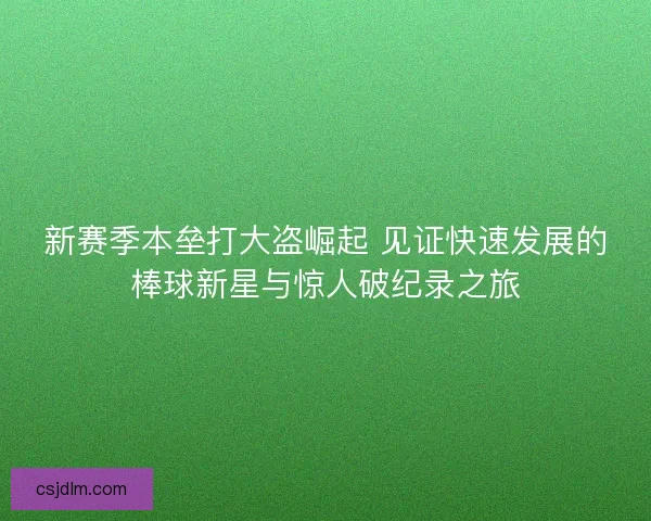 新赛季本垒打大盗崛起 见证快速发展的棒球新星与惊人破纪录之旅