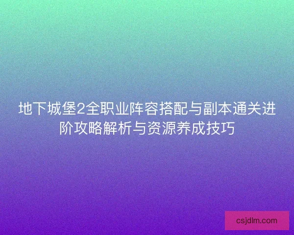 地下城堡2全职业阵容搭配与副本通关进阶攻略解析与资源养成技巧