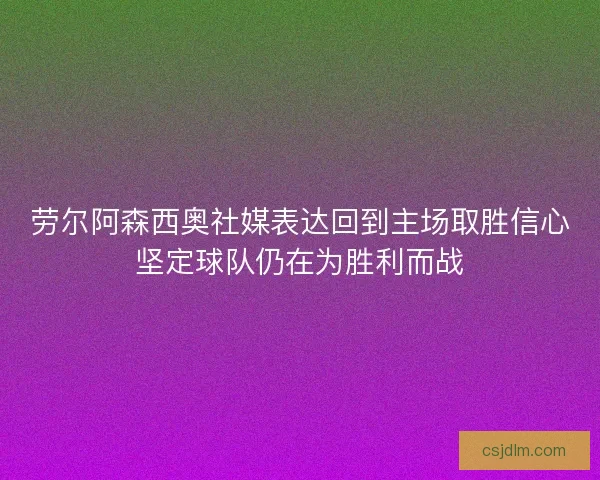 劳尔阿森西奥社媒表达回到主场取胜信心坚定球队仍在为胜利而战