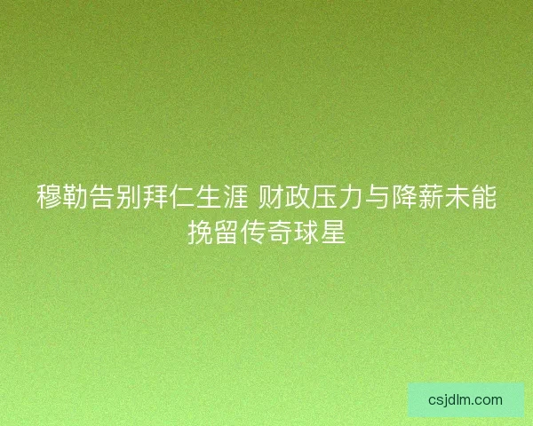 穆勒告别拜仁生涯 财政压力与降薪未能挽留传奇球星
