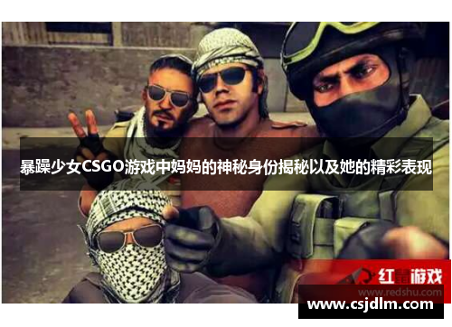 暴躁少女CSGO游戏中妈妈的神秘身份揭秘以及她的精彩表现